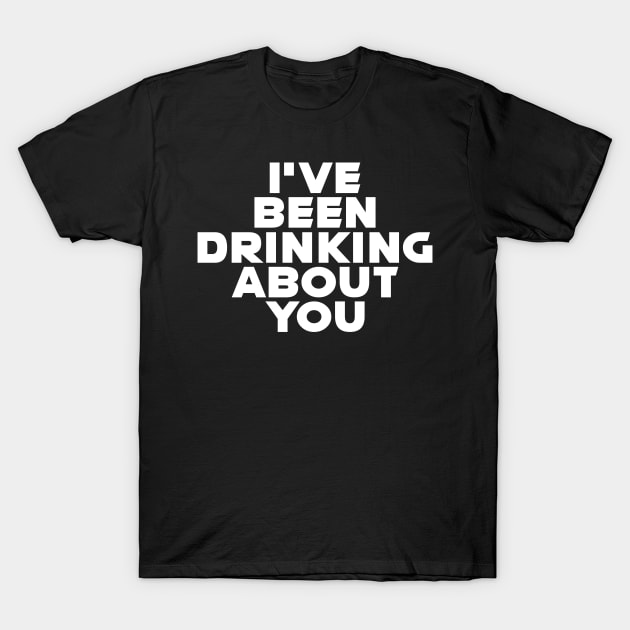I'VE BEEN DRINKING ABOUT YOU T-Shirt by RickTurner